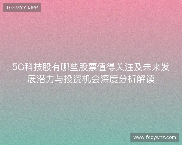 5G科技股有哪些股票值得关注及未来发展潜力与投资机会深度分析解读 5G科技股有哪些股票值得关注及未来发展潜力与投资机会深度分析解读