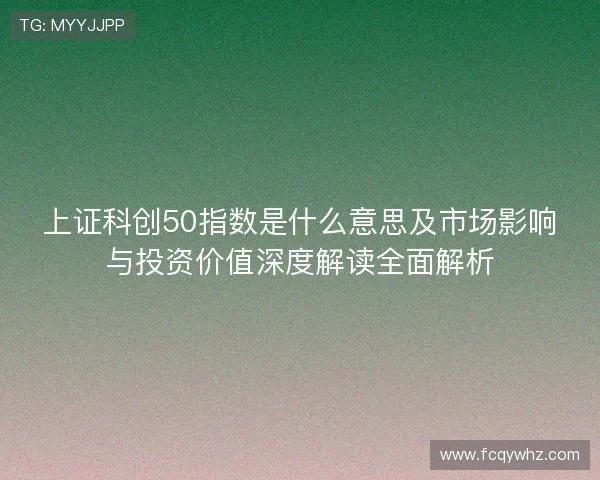 上证科创50指数是什么意思及市场影响与投资价值深度解读全面解析 上证科创50指数是什么意思及市场影响与投资价值深度解读全面解析